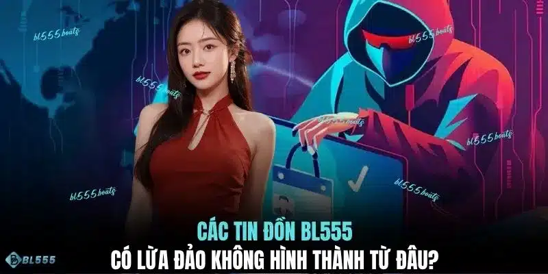 Các tin đồn BL555 có lừa đảo không hình thành từ đâu?