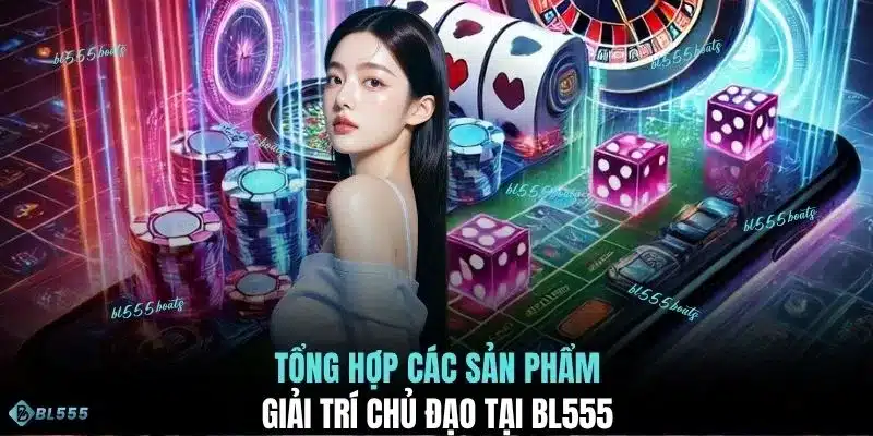 Tổng hợp các sản phẩm giải trí chủ đạo tại BL555 
